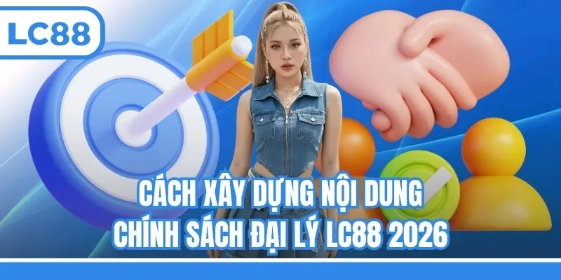 Cách xây dựng nội dung - Chính sách đại lý LC88 2026