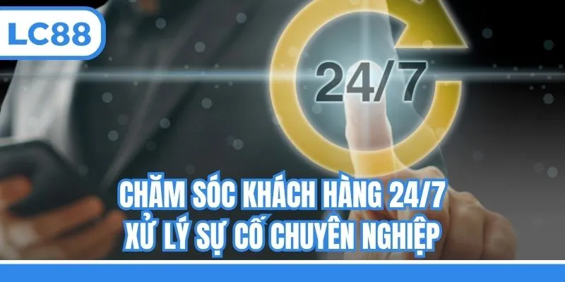Chăm sóc khách hàng 24/7, xử lý sự cố chuyên nghiệp