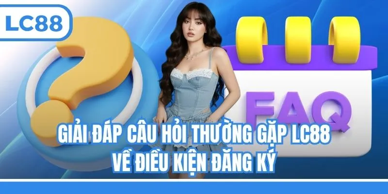 Giải đáp câu hỏi thường gặp LC88 về điều kiện đăng ký
