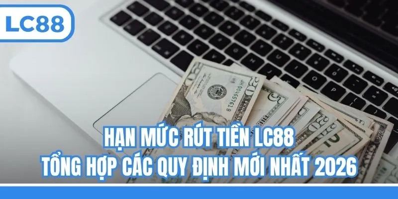 Hạn Mức Rút Tiền LC88 - Tổng Hợp Các Quy Định Mới Nhất 2026