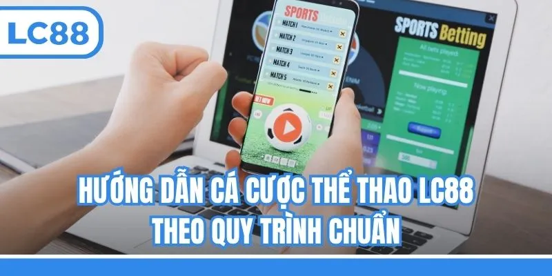 Hướng dẫn cá cược thể thao LC88 theo quy trình chuẩn