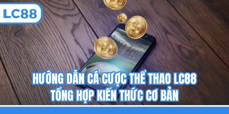 Hướng Dẫn Cá Cược Thể Thao LC88 - Tổng Hợp Kiến Thức Cơ Bản