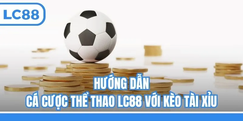 Hướng dẫn cá cược thể thao LC88 với kèo Tài Xỉu