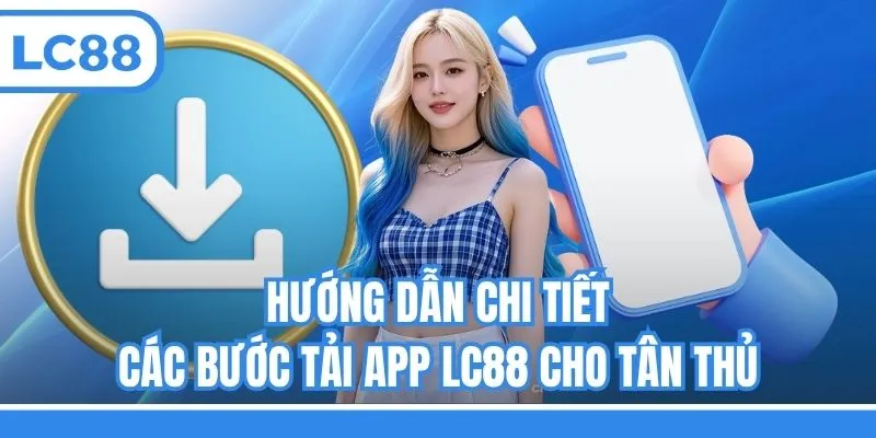 Hướng dẫn chi tiết các bước tải app LC88 cho tân thủ
