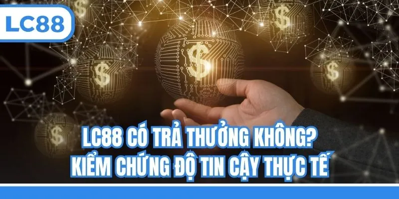 LC88 Có Trả Thưởng Không? Kiểm Chứng Độ Tin Cậy Thực Tế
