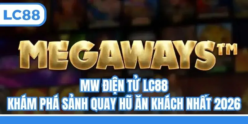MW Điện Tử LC88 - Khám Phá Sảnh Quay Hũ Ăn Khách Nhất 2026