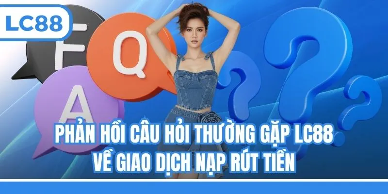 Phản hồi câu hỏi thường gặp LC88 về giao dịch nạp rút tiền