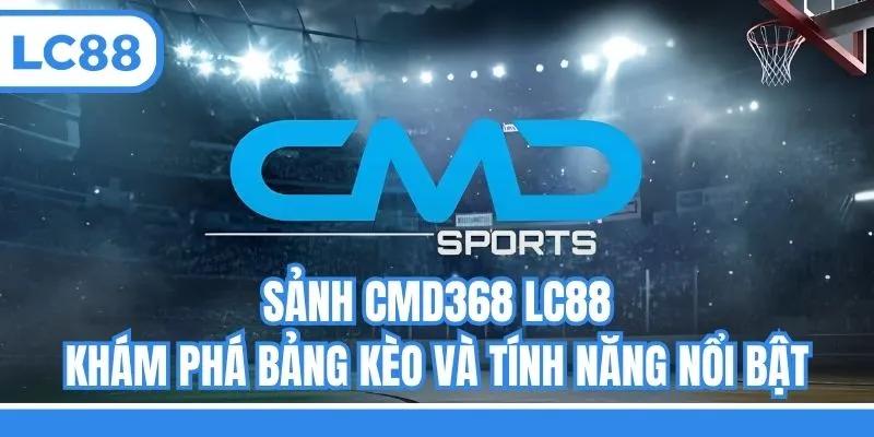 Sảnh CMD368 LC88 - Khám Phá Bảng Kèo Và Tính Năng Nổi Bật