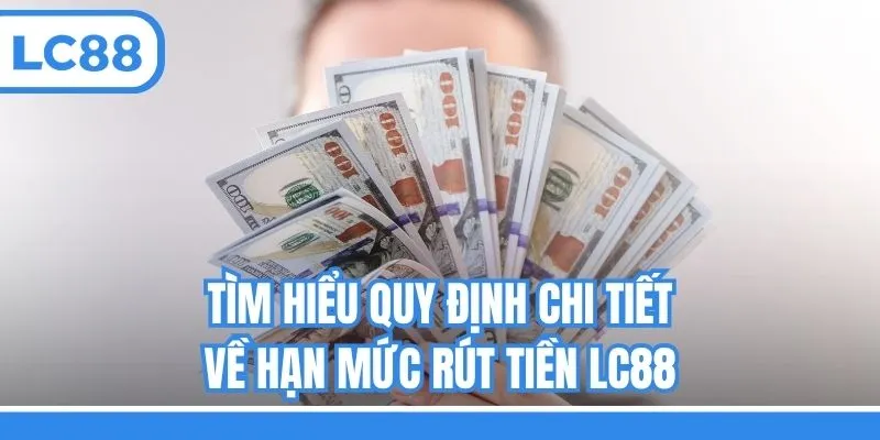 Tìm hiểu quy định chi tiết về hạn mức rút tiền LC88
