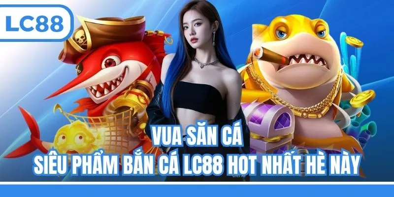 Vua Săn Cá - Siêu phẩm bắn cá LC88 hot nhất hè này